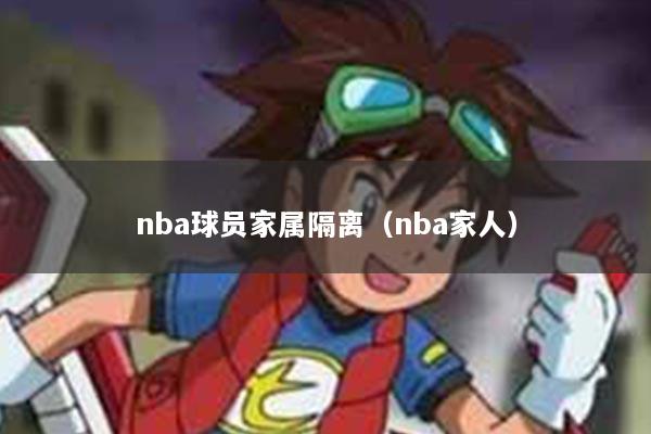 详细阅读:nba球员家属隔离(nba家人) nba球员家属隔离(nba家人)